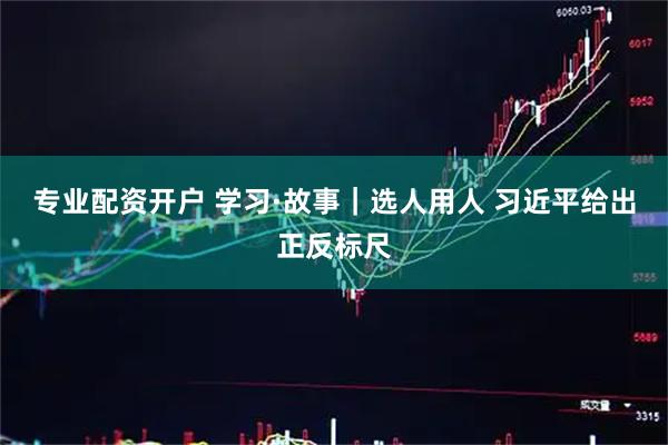 专业配资开户 学习·故事｜选人用人 习近平给出正反标尺