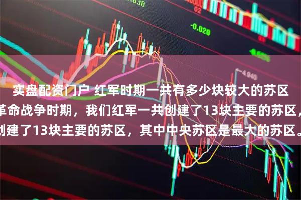 实盘配资门户 红军时期一共有多少块较大的苏区？答案是13块。土地革命战争时期，我们红军一共创建了13块主要的苏区，其中中央苏区是最大的苏区。无