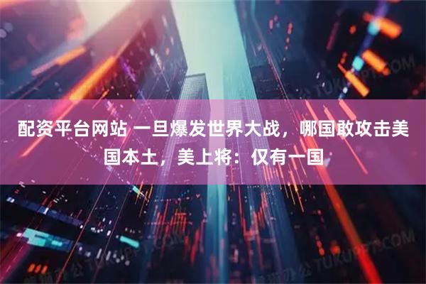 配资平台网站 一旦爆发世界大战，哪国敢攻击美国本土，美上将：仅有一国