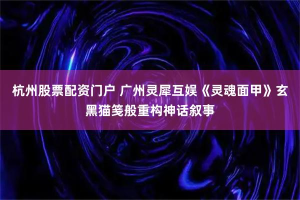 杭州股票配资门户 广州灵犀互娱《灵魂面甲》玄黑猫笺般重构神话叙事