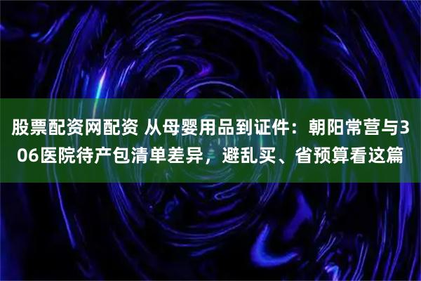 股票配资网配资 从母婴用品到证件：朝阳常营与306医院待产包清单差异，避乱买、省预算看这篇