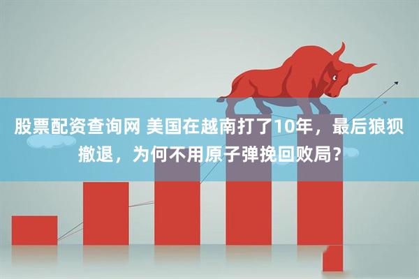 股票配资查询网 美国在越南打了10年，最后狼狈撤退，为何不用原子弹挽回败局？