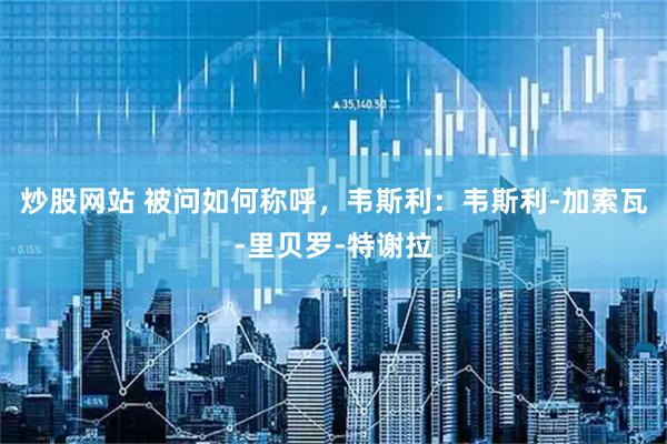炒股网站 被问如何称呼，韦斯利：韦斯利-加索瓦-里贝罗-特谢拉