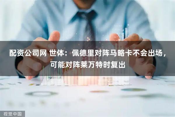 配资公司网 世体：佩德里对阵马略卡不会出场，可能对阵莱万特时复出