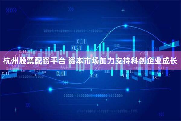 杭州股票配资平台 资本市场加力支持科创企业成长