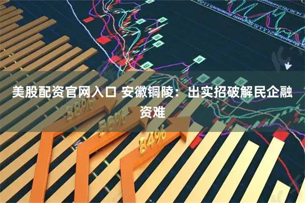 美股配资官网入口 安徽铜陵：出实招破解民企融资难