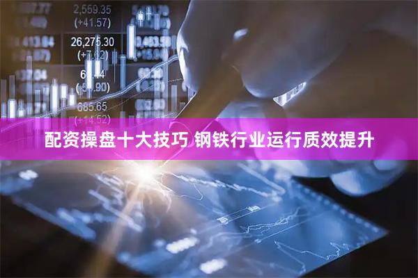配资操盘十大技巧 钢铁行业运行质效提升