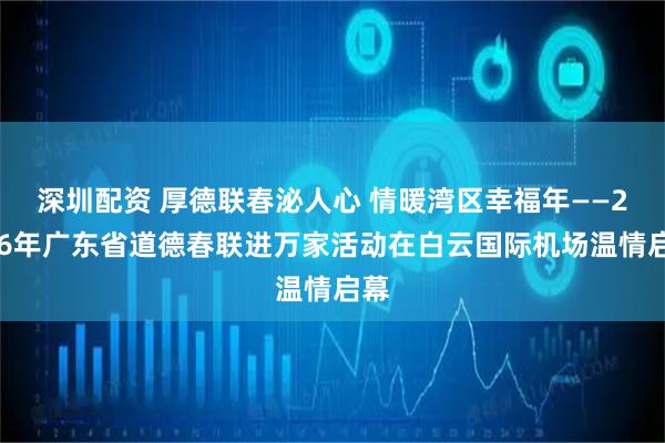 深圳配资 厚德联春泌人心 情暖湾区幸福年——2026年广东省道德春联进万家活动在白云国际机场温情启幕