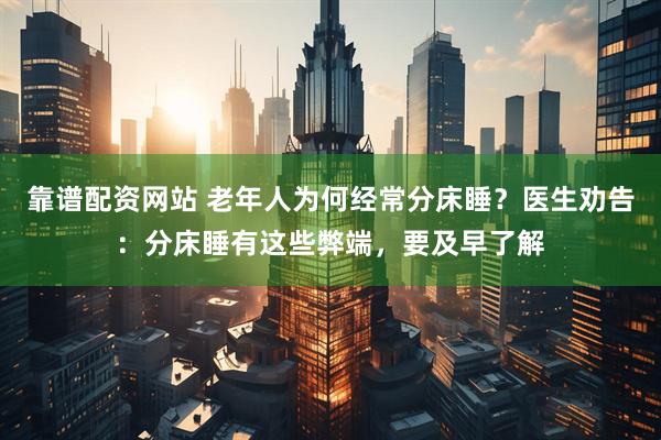 靠谱配资网站 老年人为何经常分床睡？医生劝告：分床睡有这些弊端，要及早了解