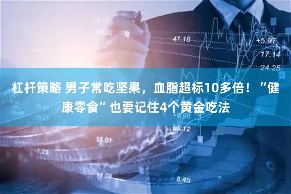 杠杆策略 男子常吃坚果，血脂超标10多倍！“健康零食”也要记住4个黄金吃法