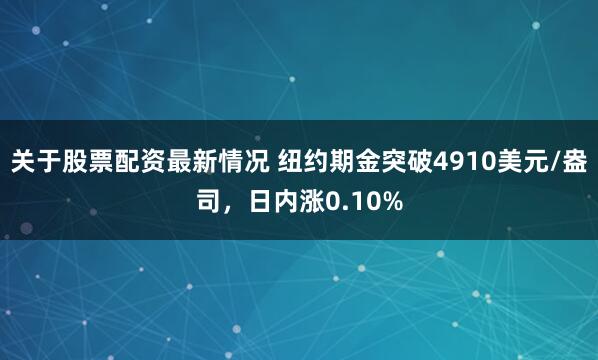 关于股票配资最新情况 纽约期金突破4910美元/盎司，日内涨0.10%