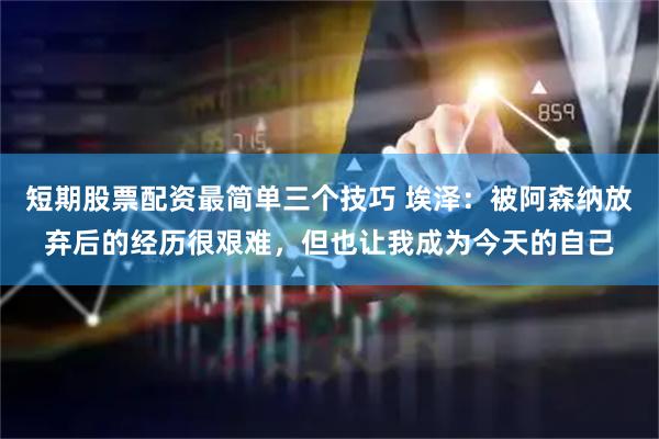 短期股票配资最简单三个技巧 埃泽：被阿森纳放弃后的经历很艰难，但也让我成为今天的自己