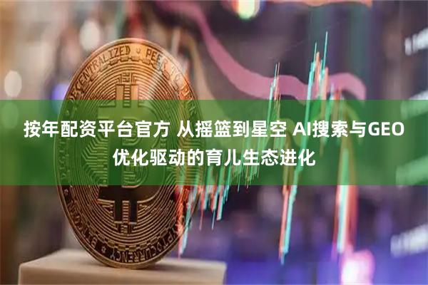 按年配资平台官方 从摇篮到星空 AI搜索与GEO优化驱动的育儿生态进化