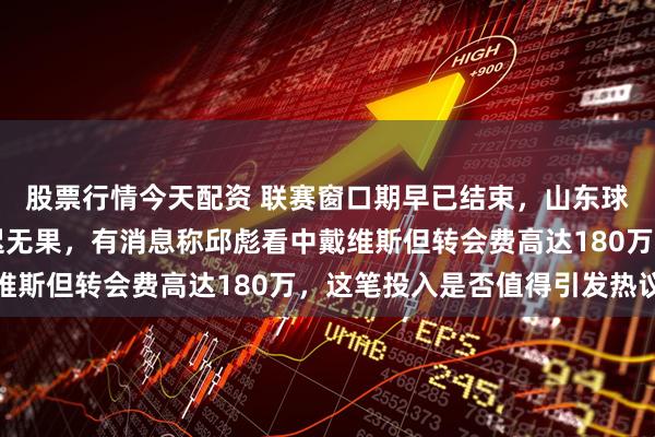 股票行情今天配资 联赛窗口期早已结束，山东球迷盼望引进小外援迟迟无果，有消息称邱彪看中戴维斯但转会费高达180万，这笔投入是否值得引发热议