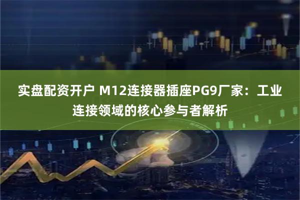实盘配资开户 M12连接器插座PG9厂家：工业连接领域的核心参与者解析