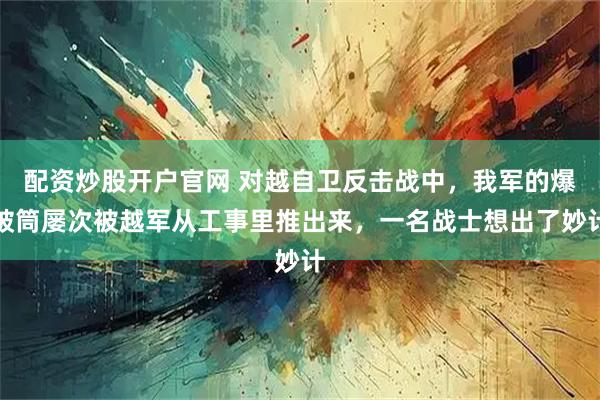 配资炒股开户官网 对越自卫反击战中，我军的爆破筒屡次被越军从工事里推出来，一名战士想出了妙计