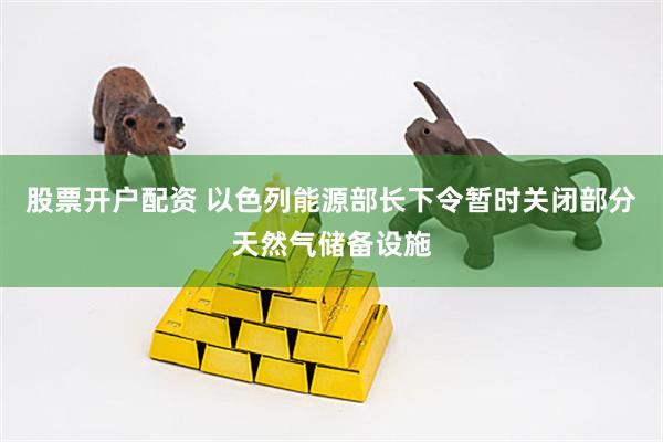 股票开户配资 以色列能源部长下令暂时关闭部分天然气储备设施