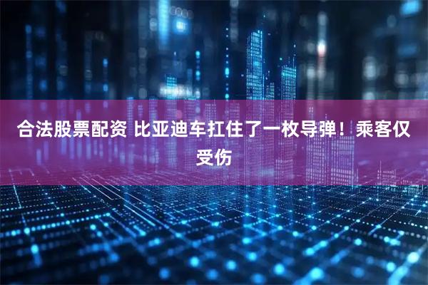 合法股票配资 比亚迪车扛住了一枚导弹！乘客仅受伤