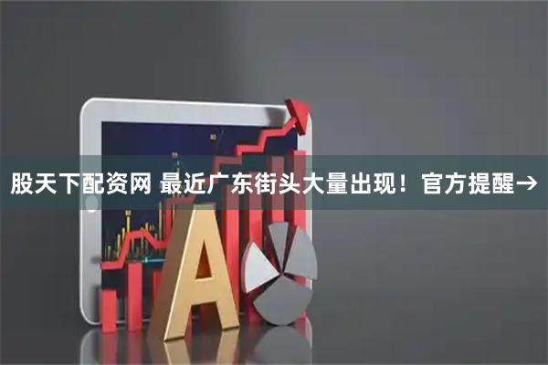 股天下配资网 最近广东街头大量出现！官方提醒→