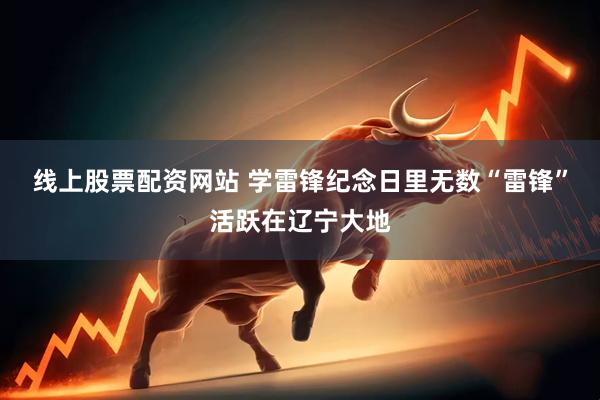 线上股票配资网站 学雷锋纪念日里无数“雷锋”活跃在辽宁大地