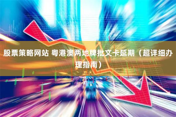 股票策略网站 粤港澳两地牌批文卡延期（超详细办理指南）