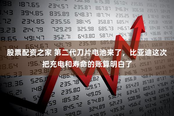股票配资之家 第二代刀片电池来了，比亚迪这次把充电和寿命的账算明白了