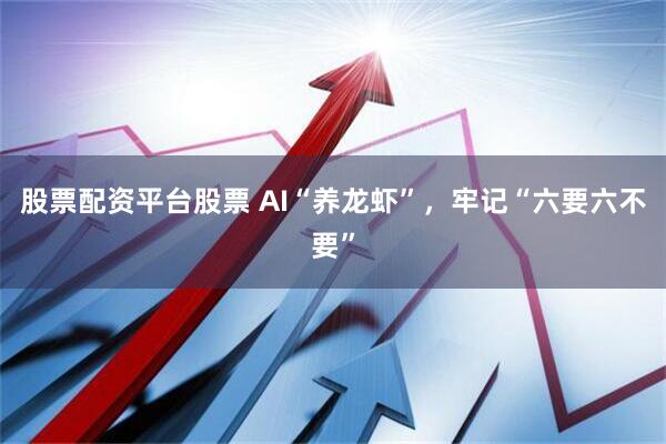 股票配资平台股票 AI“养龙虾”，牢记“六要六不要”
