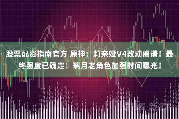 股票配资指南官方 原神：莉奈娅V4改动离谱！最终强度已确定！璃月老角色加强时间曝光！