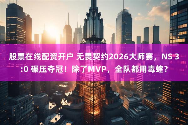 股票在线配资开户 无畏契约2026大师赛，NS 3:0 碾压夺冠！除了MVP，全队都用毒蝰？