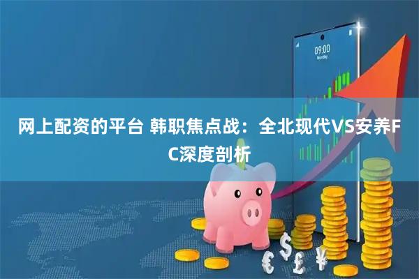 网上配资的平台 韩职焦点战：全北现代VS安养FC深度剖析