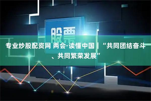 专业炒股配资网 两会·读懂中国｜“共同团结奋斗、共同繁荣发展”