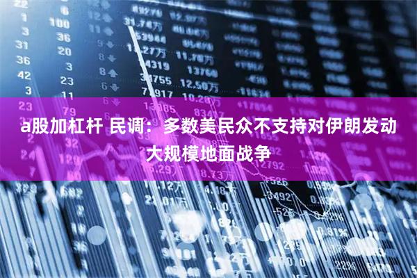 a股加杠杆 民调：多数美民众不支持对伊朗发动大规模地面战争