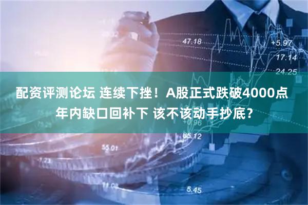配资评测论坛 连续下挫！A股正式跌破4000点 年内缺口回补下 该不该动手抄底？