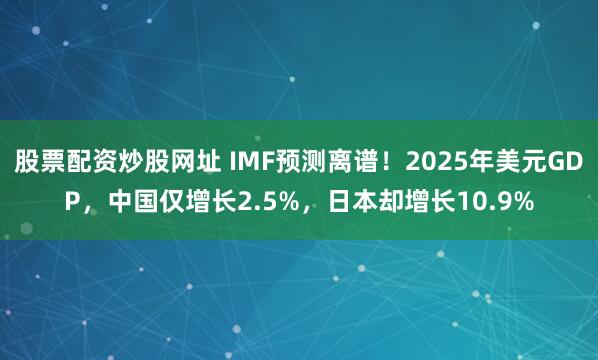 股票配资炒股网址 IMF预测离谱！2025年美元GDP，中国仅增长2.5%，日本却增长10.9%