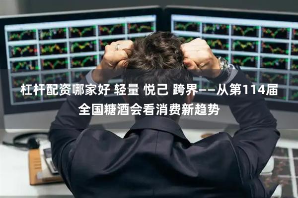 杠杆配资哪家好 轻量 悦己 跨界——从第114届全国糖酒会看消费新趋势