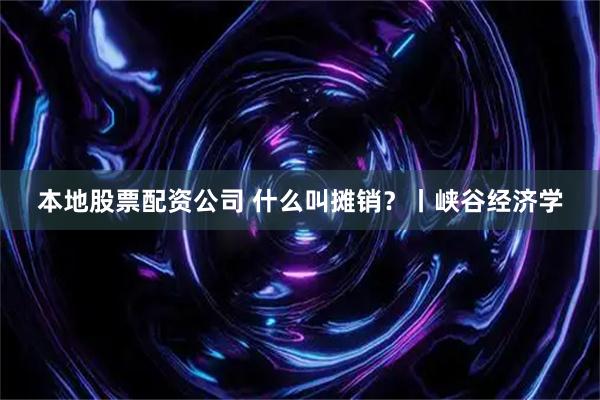 本地股票配资公司 什么叫摊销？丨峡谷经济学