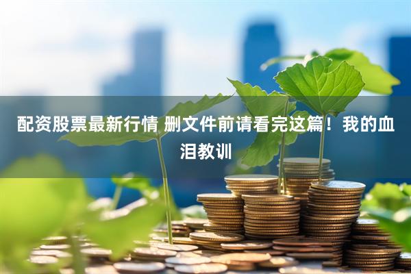 配资股票最新行情 删文件前请看完这篇！我的血泪教训