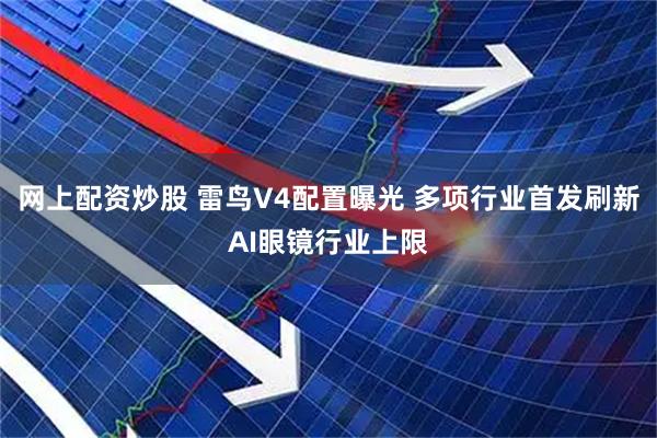网上配资炒股 雷鸟V4配置曝光 多项行业首发刷新AI眼镜行业上限