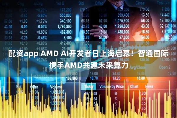 配资app AMD AI开发者日上海启幕！智通国际携手AMD共建未来算力